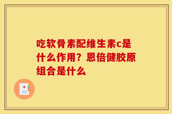 吃软骨素配维生素c是什么作用？恩倍健胶原组合是什么