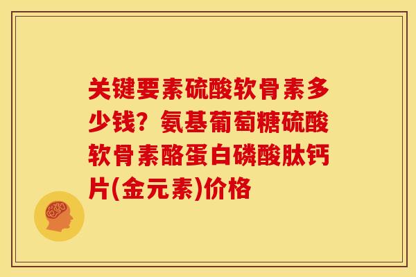 关键要素硫酸软骨素多少钱？氨基葡萄糖硫酸软骨素酪蛋白磷酸肽钙片(金元素)价格