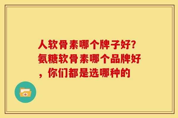 人软骨素哪个牌子好？氨糖软骨素哪个品牌好，你们都是选哪种的