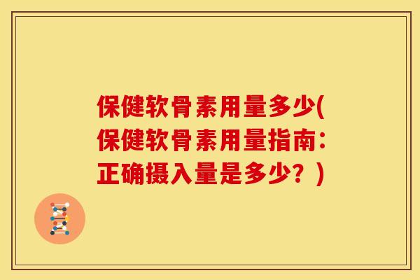 保健软骨素用量多少(保健软骨素用量指南：正确摄入量是多少？)