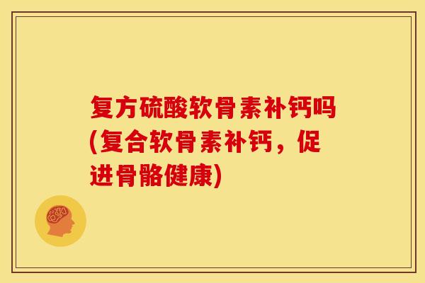 复方硫酸软骨素补钙吗(复合软骨素补钙，促进骨骼健康)