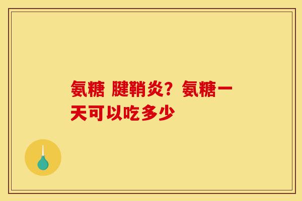 氨糖 腱鞘炎？氨糖一天可以吃多少