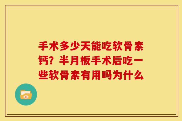 手术多少天能吃软骨素钙？半月板手术后吃一些软骨素有用吗为什么