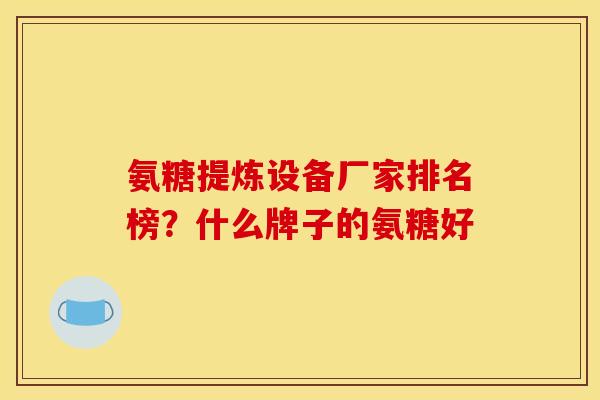 氨糖提炼设备厂家排名榜？什么牌子的氨糖好