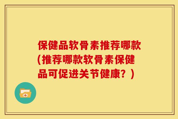 保健品软骨素推荐哪款(推荐哪款软骨素保健品可促进关节健康？)