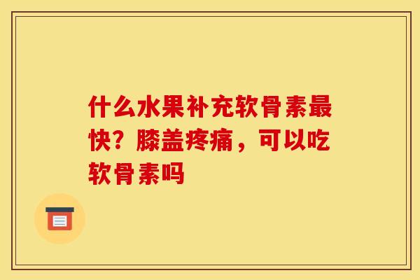 什么水果补充软骨素最快？膝盖疼痛，可以吃软骨素吗