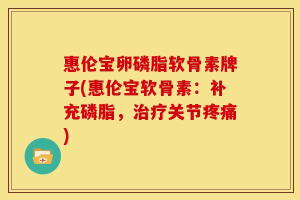 惠伦宝卵磷脂软骨素牌子(惠伦宝软骨素：补充磷脂，治疗关节疼痛)
