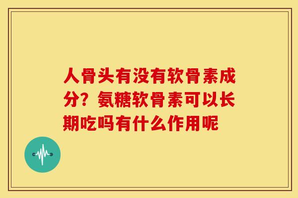 人骨头有没有软骨素成分？氨糖软骨素可以长期吃吗有什么作用呢