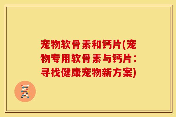 宠物软骨素和钙片(宠物专用软骨素与钙片：寻找健康宠物新方案)