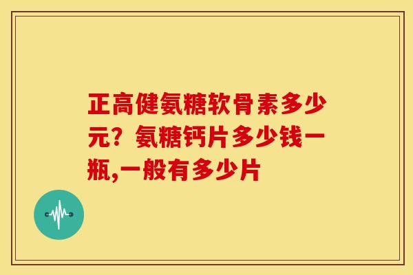 正高健氨糖软骨素多少元？氨糖钙片多少钱一瓶,一般有多少片