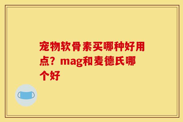 宠物软骨素买哪种好用点？mag和麦德氏哪个好