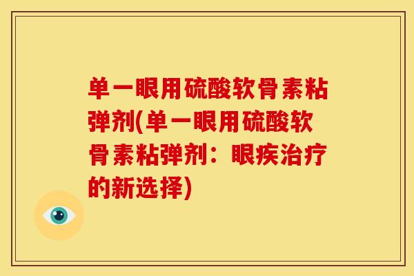 单一眼用硫酸软骨素粘弹剂(单一眼用硫酸软骨素粘弹剂：眼疾治疗的新选择)