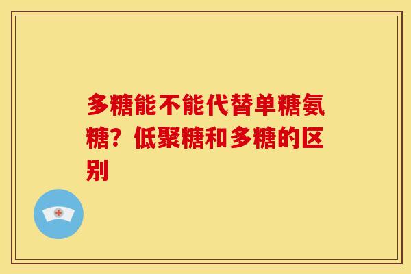多糖能不能代替单糖氨糖？低聚糖和多糖的区别