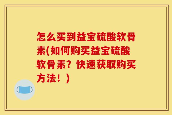 怎么买到益宝硫酸软骨素(如何购买益宝硫酸软骨素？快速获取购买方法！)