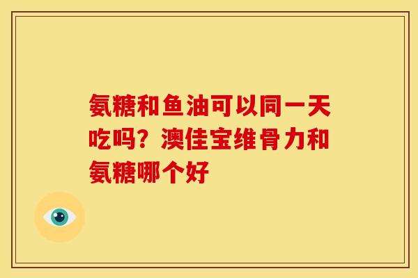氨糖和鱼油可以同一天吃吗？澳佳宝维骨力和氨糖哪个好