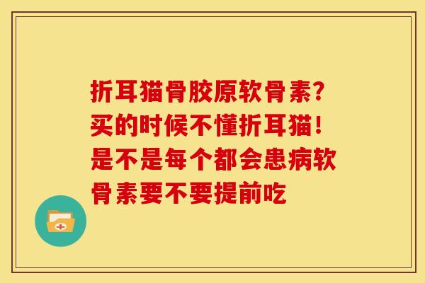 折耳猫骨胶原软骨素?买的时候不懂折耳猫!是不是每个都会患软骨素要不要提前吃 折耳猫骨胶原软骨素?买的时候不懂折耳猫!是不是每个都会患软骨素要不要提前吃