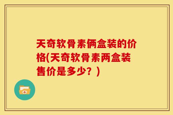 天奇软骨素俩盒装的价格(天奇软骨素两盒装售价是多少?) 天奇软骨素俩盒装的价格(天奇软骨素两盒装售价是多少?)