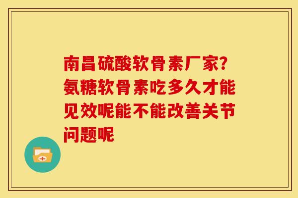 南昌硫酸软骨素厂家？氨糖软骨素吃多久才能见效呢能不能改善关节问题呢