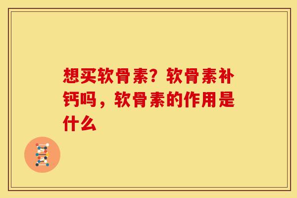 想买软骨素？软骨素补钙吗，软骨素的作用是什么
