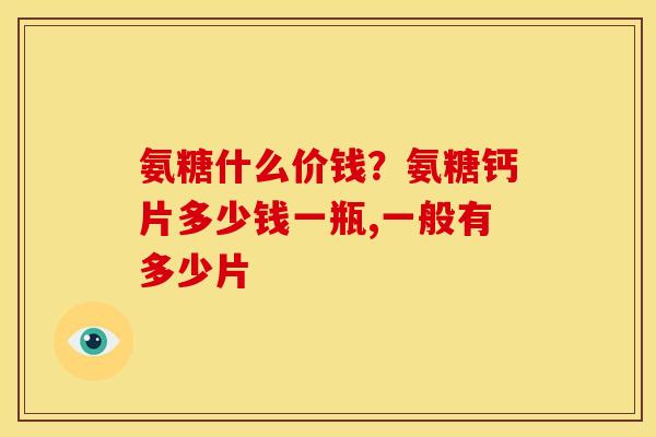 氨糖什么价钱？氨糖钙片多少钱一瓶,一般有多少片