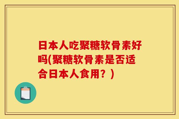 日本人吃聚糖软骨素好吗(聚糖软骨素是否适合日本人食用？)