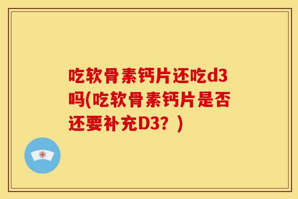 吃软骨素钙片还吃d3吗(吃软骨素钙片是否还要补充D3？)