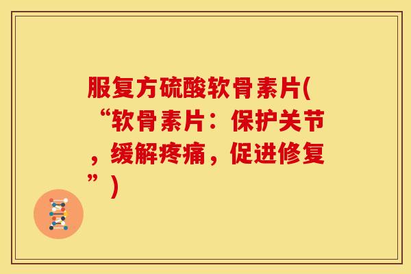 服复方硫酸软骨素片(“软骨素片：保护关节，缓解，促进修复”)
