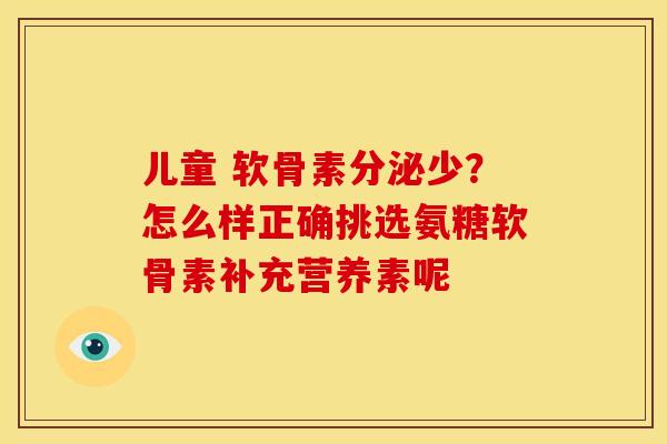 儿童 软骨素分泌少？怎么样正确挑选氨糖软骨素补充营养素呢