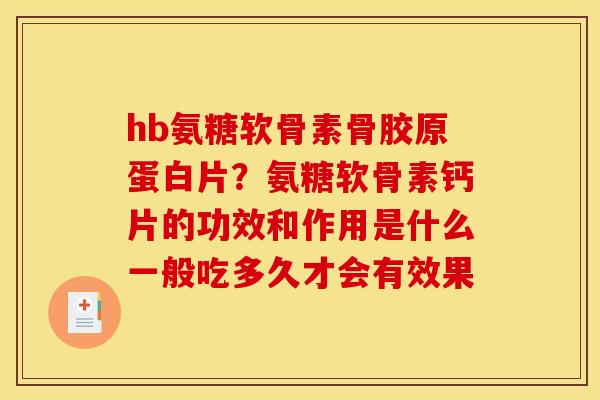 hb氨糖软骨素骨胶原蛋白片？氨糖软骨素钙片的功效和作用是什么一般吃多久才会有效果