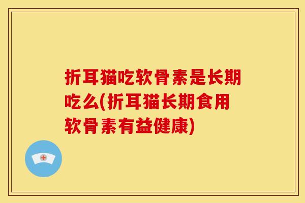 折耳猫吃软骨素是长期吃么(折耳猫长期食用软骨素有益健康)