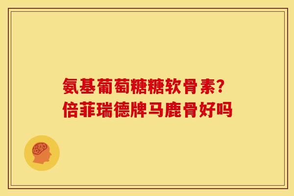 氨基葡萄糖糖软骨素？倍菲瑞德牌马鹿骨好吗