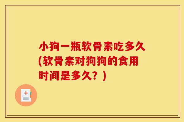 小狗一瓶软骨素吃多久(软骨素对狗狗的食用时间是多久？)