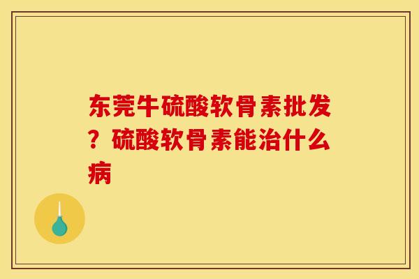 东莞牛硫酸软骨素批发？硫酸软骨素能治什么病