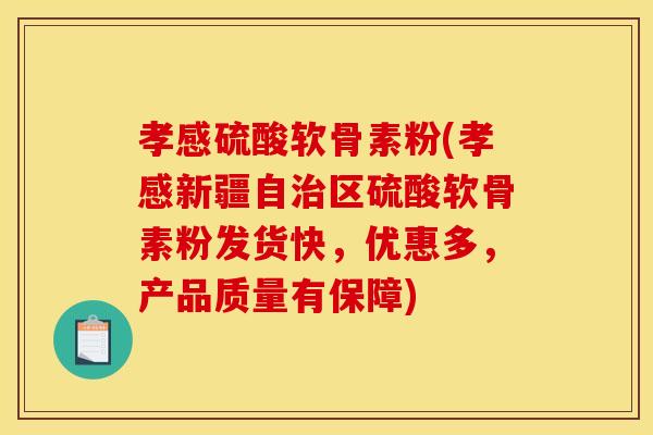 孝感硫酸软骨素粉(孝感新疆自治区硫酸软骨素粉发货快，优惠多，产品质量有保障)