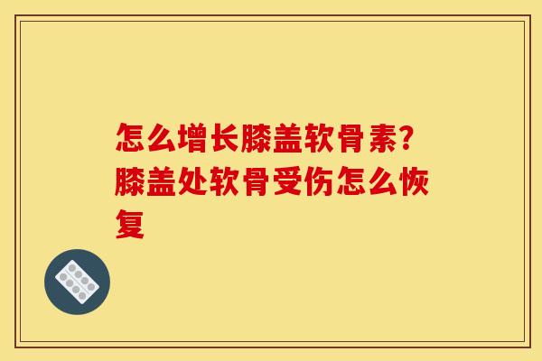 怎么增长膝盖软骨素?膝盖处软骨受伤怎么恢复 怎么增长膝盖软骨素?膝盖处软骨受伤怎么恢复