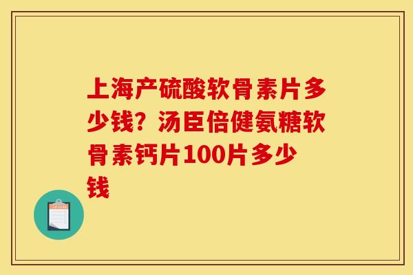 上海产硫酸软骨素片多少钱？汤臣倍健氨糖软骨素钙片100片多少钱