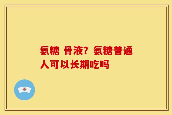 氨糖 骨液？氨糖普通人可以长期吃吗