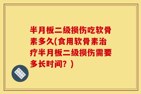 半月板二级损伤吃软骨素多久(食用软骨素治疗半月板二级损伤需要多长时间？)