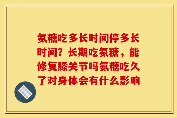 氨糖吃多长时间停多长时间？长期吃氨糖，能修复膝关节吗氨糖吃久了对身体会有什么影响