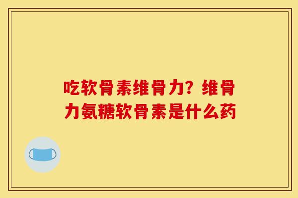 吃软骨素维骨力？维骨力氨糖软骨素是什么药