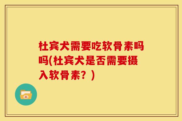 杜宾犬需要吃软骨素吗吗(杜宾犬是否需要摄入软骨素？)