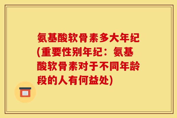 氨基酸软骨素多大年纪(重要性别年纪：氨基酸软骨素对于不同年龄段的人有何益处)