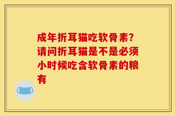 成年折耳猫吃软骨素？请问折耳猫是不是必须小时候吃含软骨素的粮有