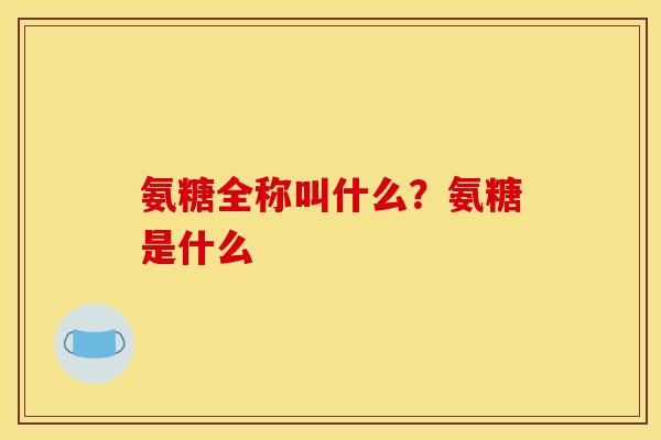 氨糖全称叫什么？氨糖是什么