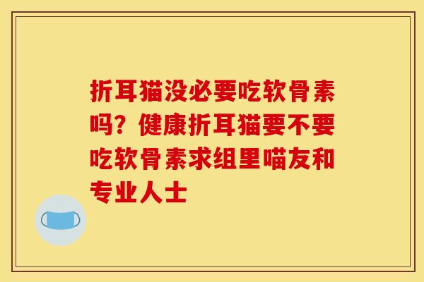 折耳猫没必要吃软骨素吗？健康折耳猫要不要吃软骨素求组里喵友和专业人士