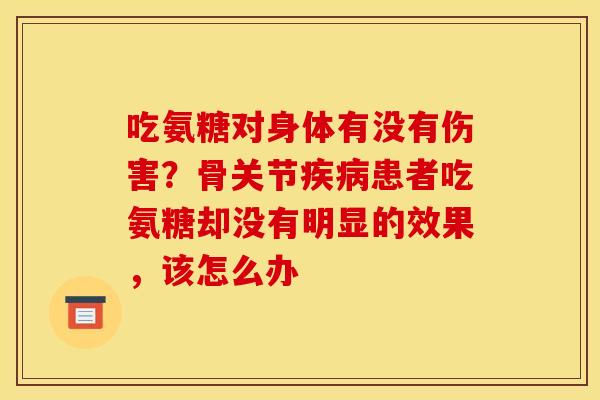 吃氨糖对身体有没有伤害？骨关节疾病患者吃氨糖却没有明显的效果，该怎么办