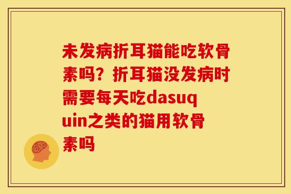 未发病折耳猫能吃软骨素吗？折耳猫没发病时需要每天吃dasuquin之类的猫用软骨素吗