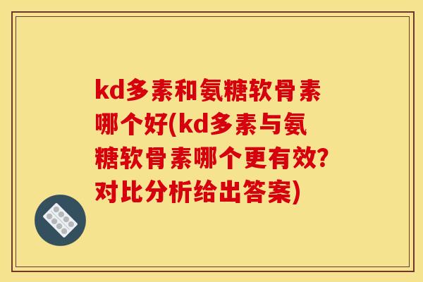 kd多素和氨糖软骨素哪个好(kd多素与氨糖软骨素哪个更有效？对比分析给出答案)