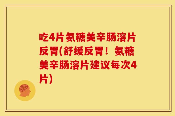 吃4片氨糖美辛肠溶片反胃(舒缓反胃！氨糖美辛肠溶片建议每次4片)