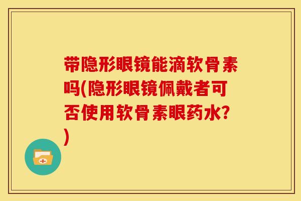 带隐形眼镜能滴软骨素吗(隐形眼镜佩戴者可否使用软骨素眼药水？)